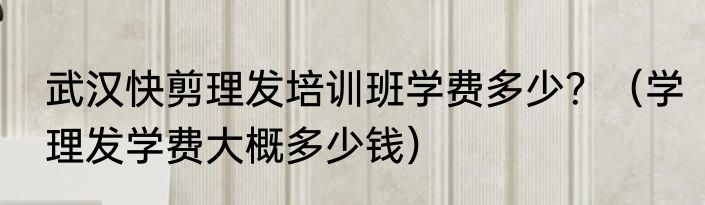 武汉快剪理发培训班学费多少？（学理发学费大概多少钱）