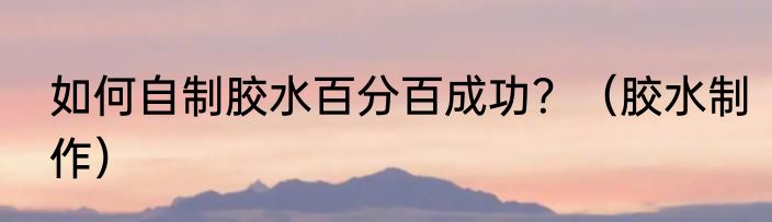 如何自制胶水百分百成功？（胶水制作）