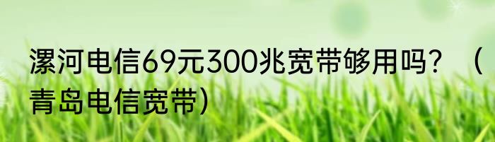 漯河电信69元300兆宽带够用吗？（青岛电信宽带）