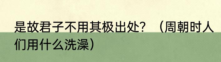 是故君子不用其极出处？（周朝时人们用什么洗澡）