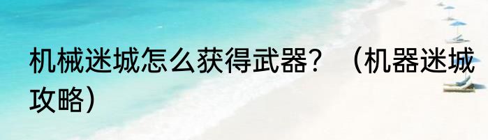 机械迷城怎么获得武器？（机器迷城攻略）