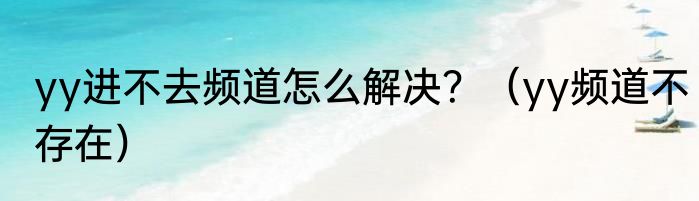 yy进不去频道怎么解决？（yy频道不存在）