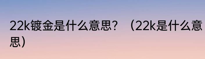 22k镀金是什么意思？（22k是什么意思）