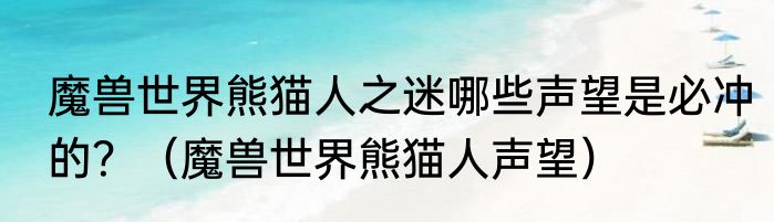 魔兽世界熊猫人之迷哪些声望是必冲的？（魔兽世界熊猫人声望）