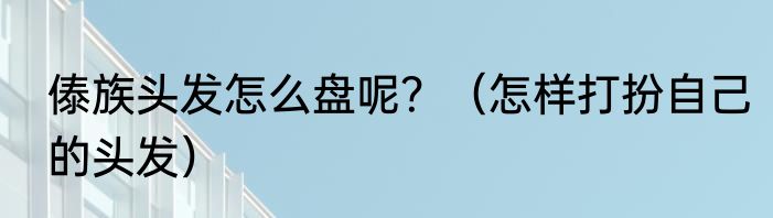 傣族头发怎么盘呢？（怎样打扮自己的头发）