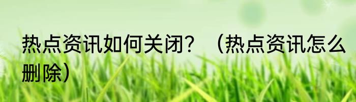 热点资讯如何关闭？（热点资讯怎么删除）