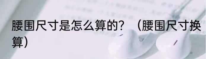 腰围尺寸是怎么算的？（腰围尺寸换算）