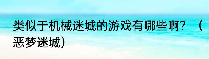 类似于机械迷城的游戏有哪些啊？（恶梦迷城）
