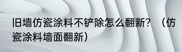 旧墙仿瓷涂料不铲除怎么翻新？（仿瓷涂料墙面翻新）