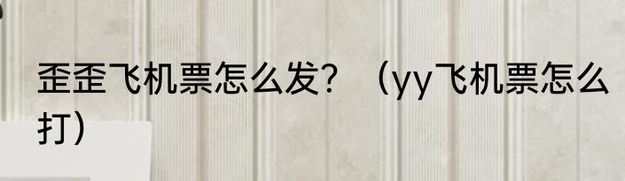 歪歪飞机票怎么发？（yy飞机票怎么打）