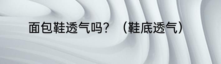 面包鞋透气吗？（鞋底透气）