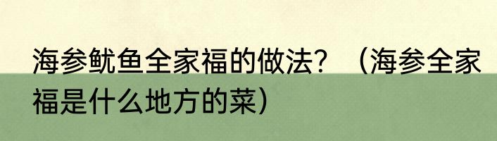 海参鱿鱼全家福的做法？（海参全家福是什么地方的菜）