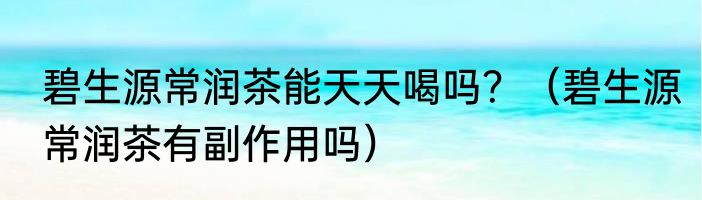 碧生源常润茶能天天喝吗？（碧生源常润茶有副作用吗）