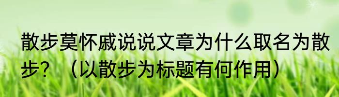 散步莫怀戚说说文章为什么取名为散步？（以散步为标题有何作用）