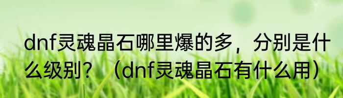 dnf灵魂晶石哪里爆的多，分别是什么级别？（dnf灵魂晶石有什么用）