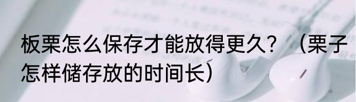 板栗怎么保存才能放得更久？（栗子怎样储存放的时间长）