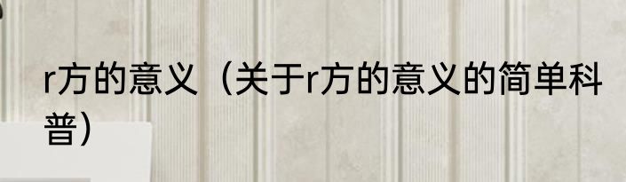r方的意义（关于r方的意义的简单科普）