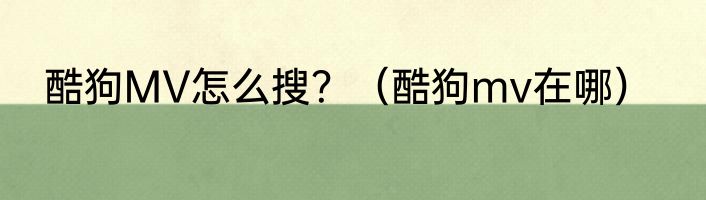 酷狗MV怎么搜？（酷狗mv在哪）