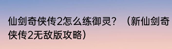 仙剑奇侠传2怎么练御灵？（新仙剑奇侠传2无敌版攻略）