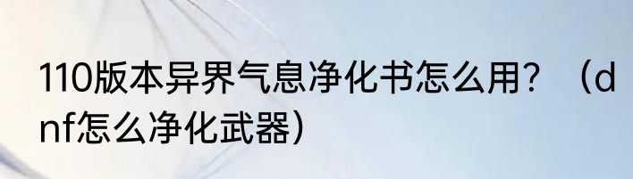 110版本异界气息净化书怎么用？（dnf怎么净化武器）