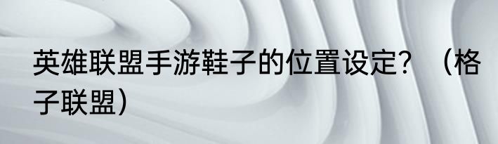 英雄联盟手游鞋子的位置设定？（格子联盟）