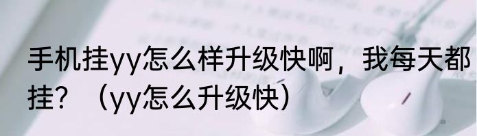 手机挂yy怎么样升级快啊，我每天都挂？（yy怎么升级快）