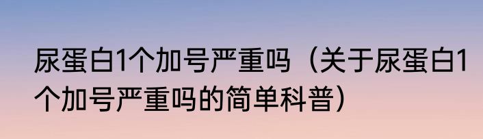 尿蛋白1个加号严重吗（关于尿蛋白1个加号严重吗的简单科普）