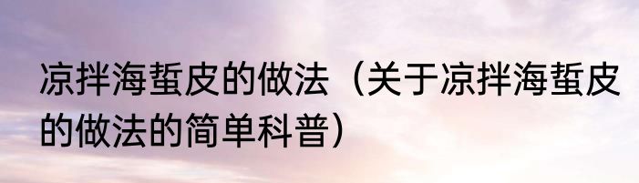 凉拌海蜇皮的做法（关于凉拌海蜇皮的做法的简单科普）