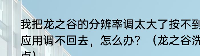 我把龙之谷的分辨率调太大了按不到应用调不回去，怎么办？（龙之谷洗点）