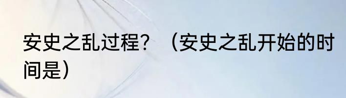 安史之乱过程？（安史之乱开始的时间是）