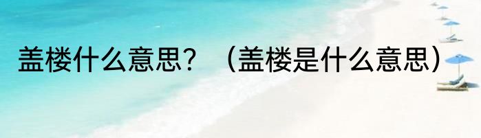 盖楼什么意思？（盖楼是什么意思）