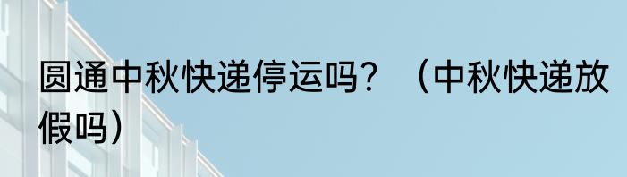 圆通中秋快递停运吗？（中秋快递放假吗）