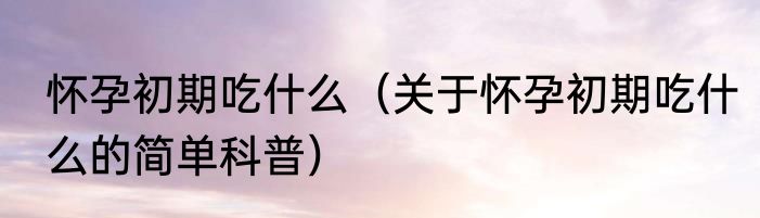 怀孕初期吃什么（关于怀孕初期吃什么的简单科普）