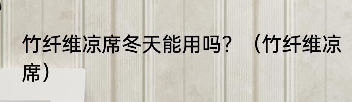 竹纤维凉席冬天能用吗？（竹纤维凉席）
