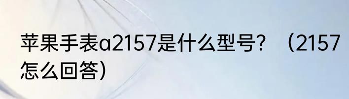 苹果手表a2157是什么型号？（2157怎么回答）