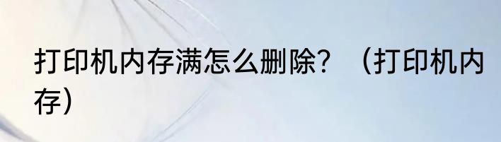 打印机内存满怎么删除？（打印机内存）