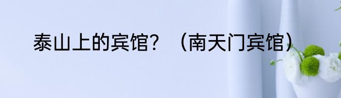 泰山上的宾馆？（南天门宾馆）