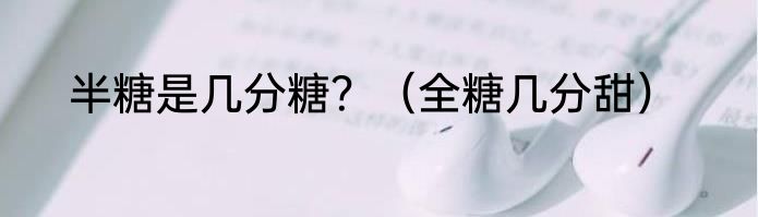 半糖是几分糖？（全糖几分甜）