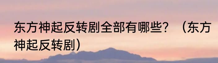 东方神起反转剧全部有哪些？（东方神起反转剧）
