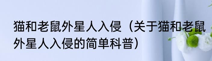 猫和老鼠外星人入侵（关于猫和老鼠外星人入侵的简单科普）