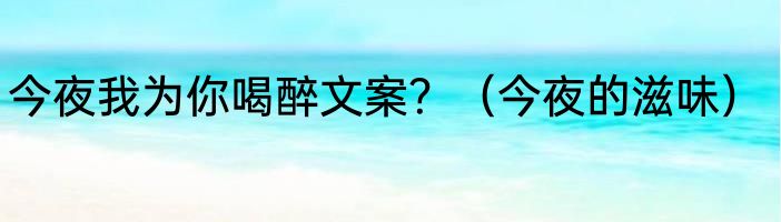今夜我为你喝醉文案？（今夜的滋味）