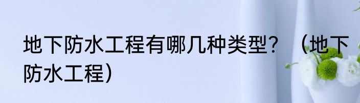 地下防水工程有哪几种类型？（地下防水工程）