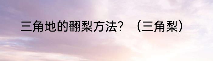 三角地的翻梨方法？（三角梨）