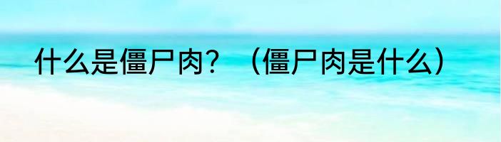 什么是僵尸肉？（僵尸肉是什么）