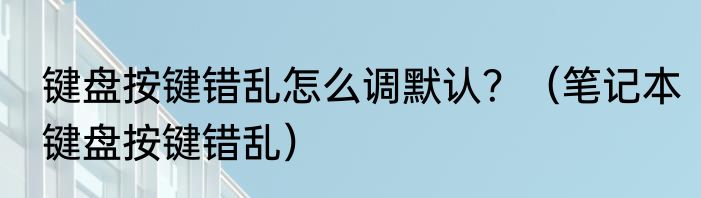 键盘按键错乱怎么调默认？（笔记本键盘按键错乱）