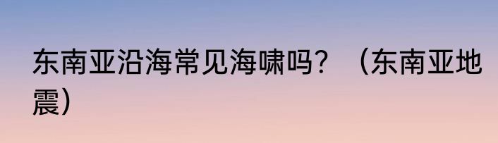 东南亚沿海常见海啸吗？（东南亚地震）