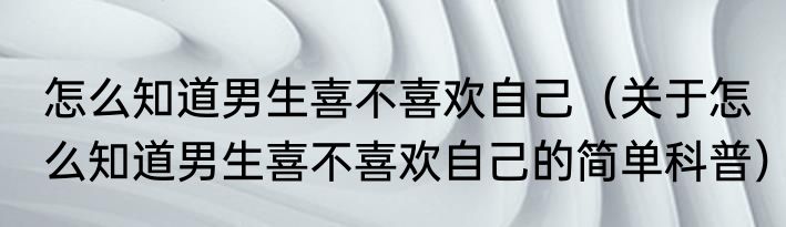 怎么知道男生喜不喜欢自己（关于怎么知道男生喜不喜欢自己的简单科普）