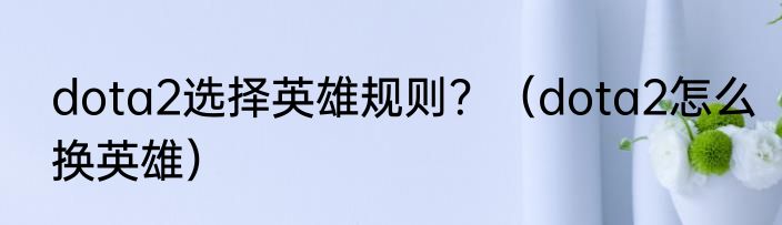 dota2选择英雄规则？（dota2怎么换英雄）