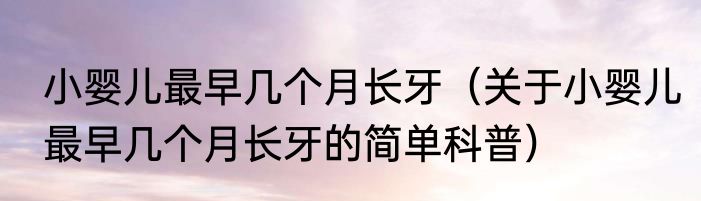 小婴儿最早几个月长牙（关于小婴儿最早几个月长牙的简单科普）
