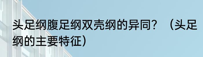 头足纲腹足纲双壳纲的异同？（头足纲的主要特征）